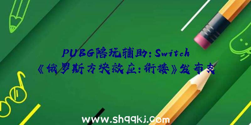 PUBG陪玩辅助：Switch《俄罗斯方块效应：衔接》发布支撑跨平台对战