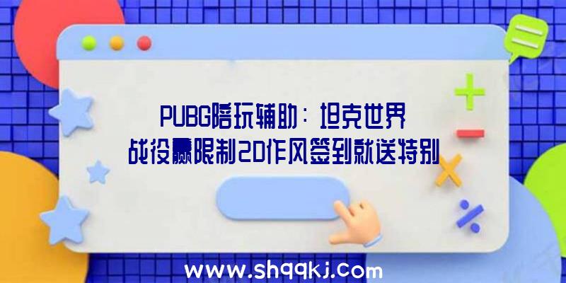 PUBG陪玩辅助：《坦克世界》战役赢限制2D作风签到就送特别福利