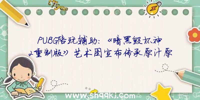 PUBG陪玩辅助：《暗黑毁坏神2重制版》艺术图宣布传承原汁原味的暗中艺术作风