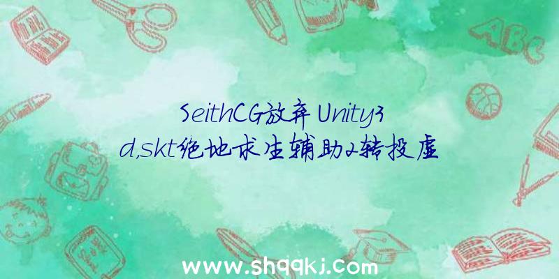 SeithCG放弃Unity3d，skt绝地求生辅助2转投虚幻5引擎