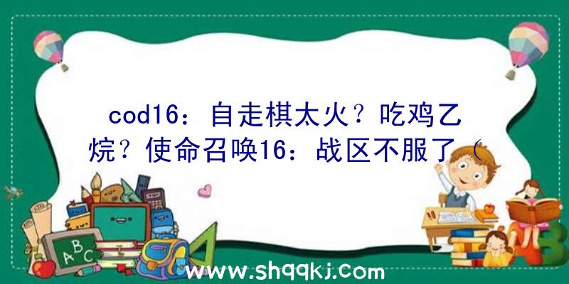 cod16：自走棋太火？吃鸡乙烷？使命召唤16：战区不服了（这一玩儿永久免费,香港通行证收费标准的《使命召唤16:战区》