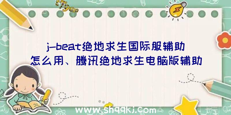 j-beat绝地求生国际服辅助怎么用、腾讯绝地求生电脑版辅助