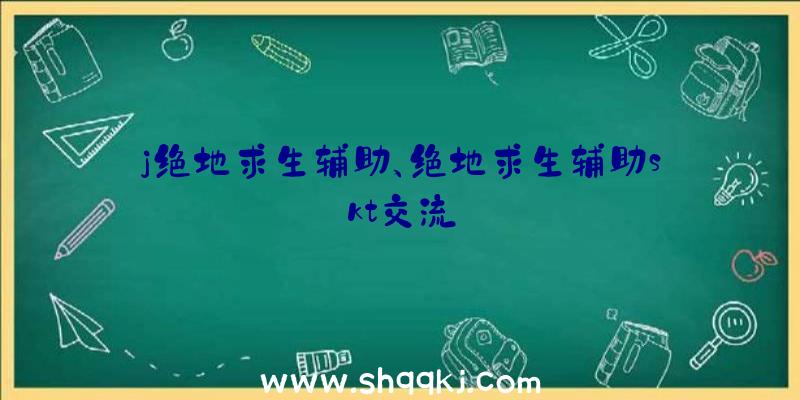 j绝地求生辅助、绝地求生辅助skt交流