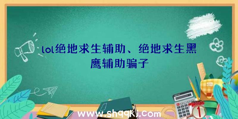 lol绝地求生辅助、绝地求生黑鹰辅助骗子