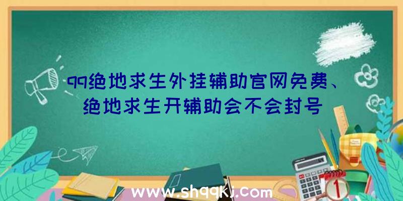 qq绝地求生外挂辅助官网免费、绝地求生开辅助会不会封号