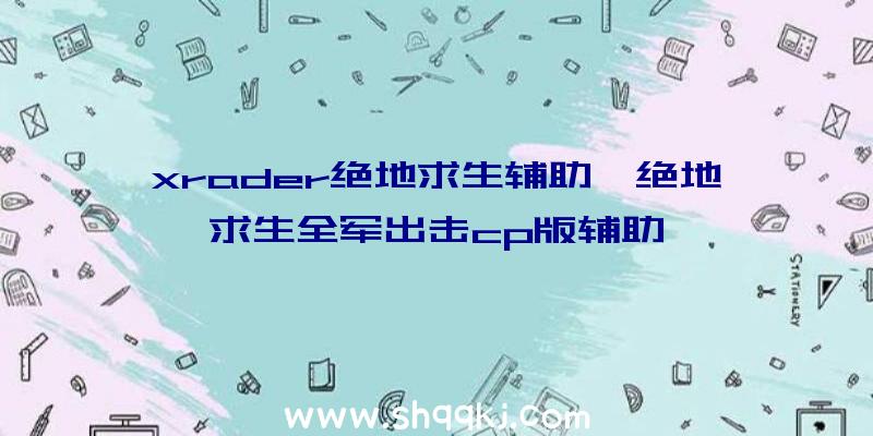 xrader绝地求生辅助、绝地求生全军出击cp版辅助