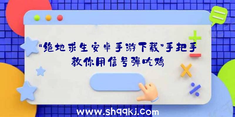 “绝地求生安卓手游下载”手把手教你用信号弹吃鸡