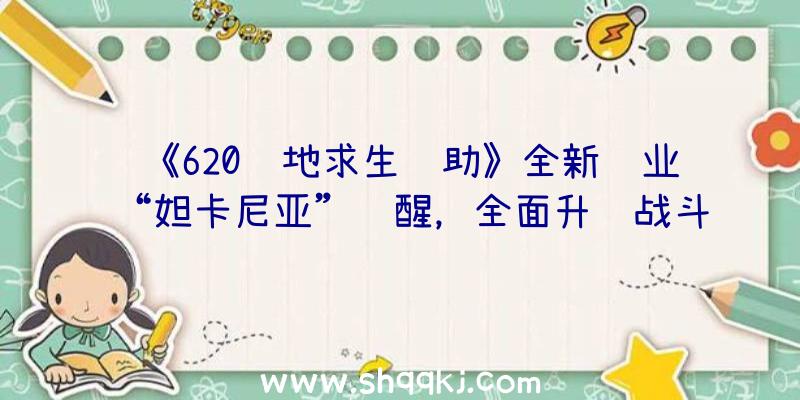 《620绝地求生辅助》全新职业“妲卡尼亚”觉醒，全面升级战斗玩法！