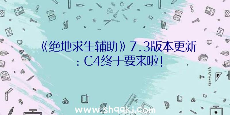 《绝地求生辅助》7.3版本更新：C4终于要来啦！