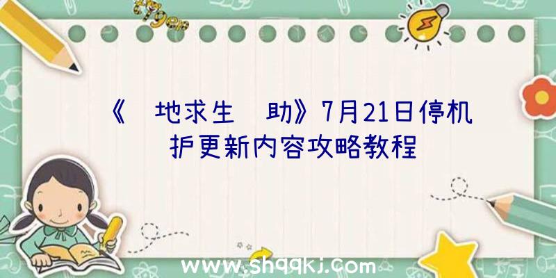 《绝地求生辅助》7月21日停机维护更新内容攻略教程