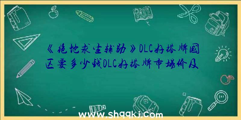 《绝地求生辅助》DLC好搭牌国区要多少钱DLC好搭牌市场价及具体内容