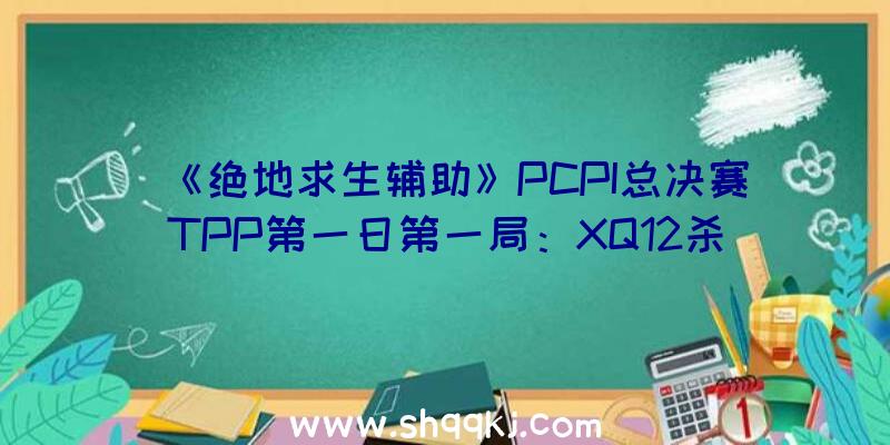 《绝地求生辅助》PCPI总决赛TPP第一日第一局：XQ12杀吃