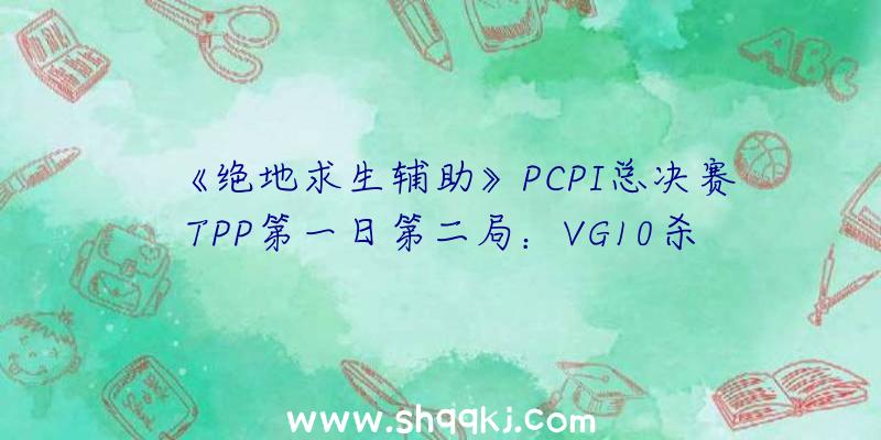 《绝地求生辅助》PCPI总决赛TPP第一日第二局：VG10杀吃