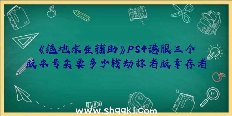 《绝地求生辅助》PS4港服三个版本号卖要多少钱劫掠者版幸存者攻略版冠