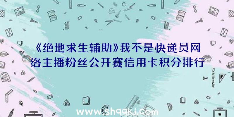 《绝地求生辅助》我不是快递员网络主播粉丝公开赛信用卡积分排行状况