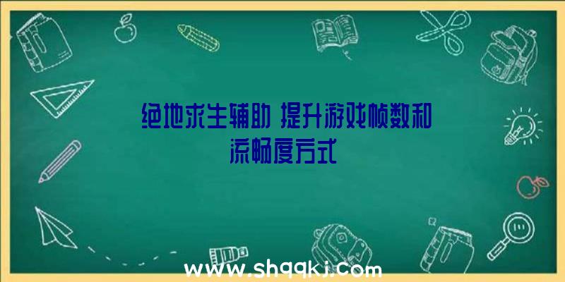 《绝地求生辅助》提升游戏帧数和流畅度方式