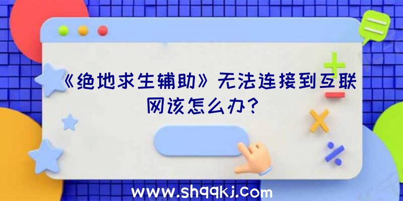 《绝地求生辅助》无法连接到互联网该怎么办？