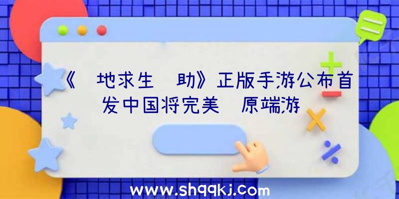 《绝地求生辅助》正版手游公布首发中国将完美还原端游