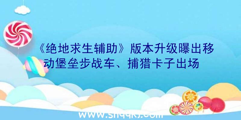 《绝地求生辅助》版本升级曝出移动堡垒步战车、捕猎卡子出场