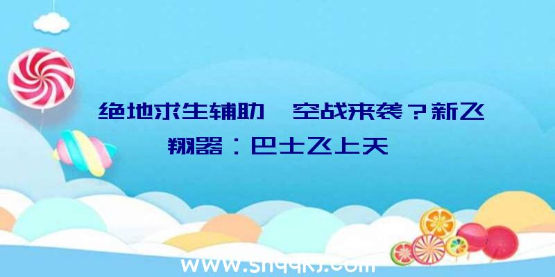 《绝地求生辅助》空战来袭？新飞翔器：巴士飞上天