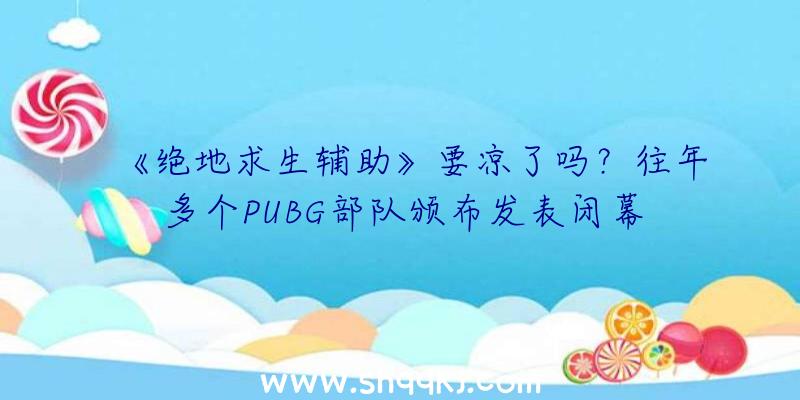 《绝地求生辅助》要凉了吗？往年多个PUBG部队颁布发表闭幕