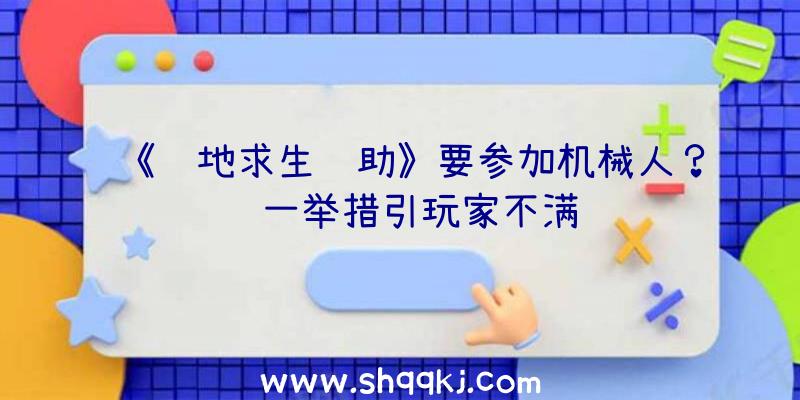 《绝地求生辅助》要参加机械人？这一举措引玩家不满