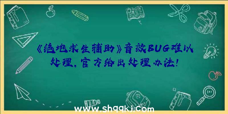 《绝地求生辅助》音效BUG难以处理，官方给出处理办法！