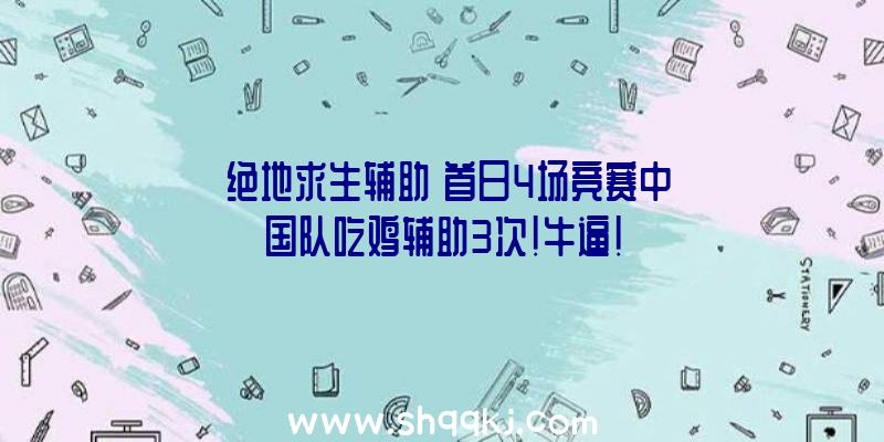 《绝地求生辅助》首日4场竞赛中国队吃鸡辅助3次！牛逼！