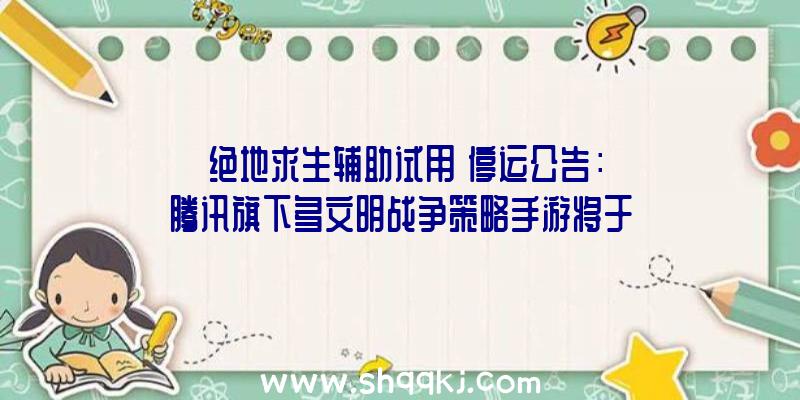 《绝地求生辅助试用》停运公告：腾讯旗下多文明战争策略手游将于2022年9月停止运营