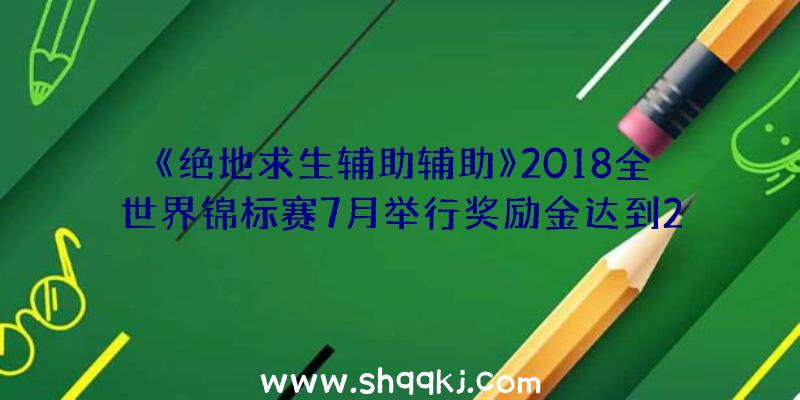 《绝地求生辅助辅助》2018全世界锦标赛7月举行奖励金达到200锦怡