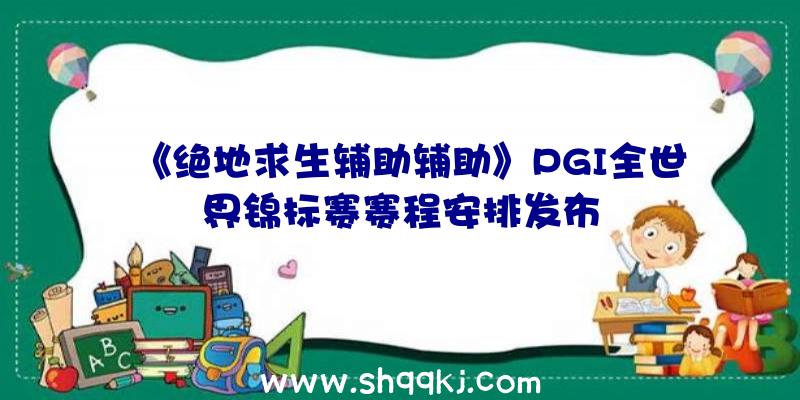 《绝地求生辅助辅助》PGI全世界锦标赛赛程安排发布