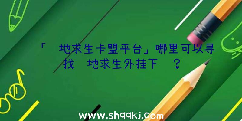 「绝地求生卡盟平台」哪里可以寻找绝地求生外挂下载？