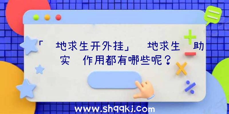 「绝地求生开外挂」绝地求生辅助实际作用都有哪些呢？