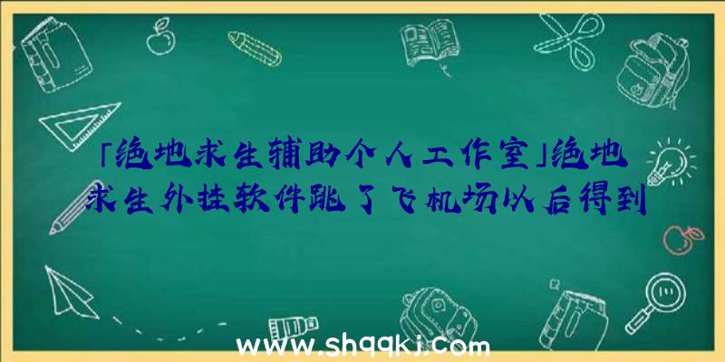 「绝地求生辅助个人工作室」绝地求生外挂软件跳了飞机场以后得到狙击步枪很重要