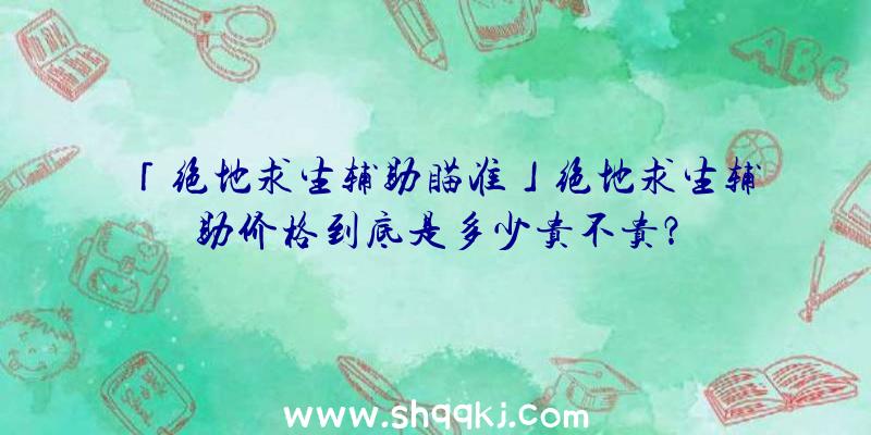 「绝地求生辅助瞄准」绝地求生辅助价格到底是多少贵不贵？