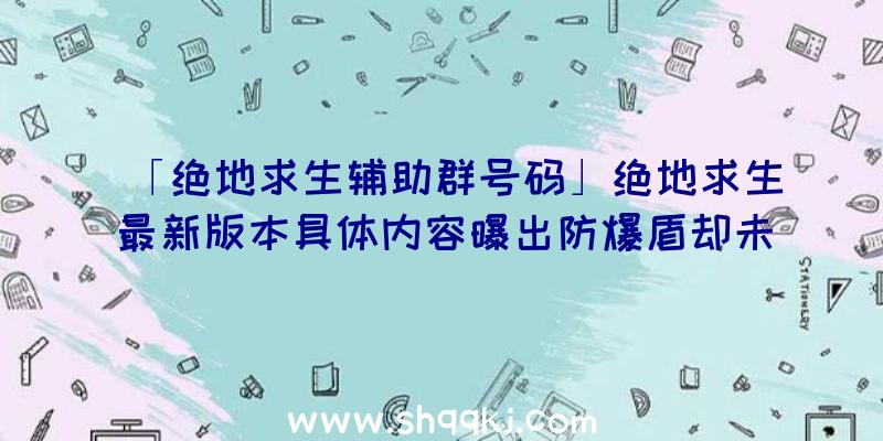 「绝地求生辅助群号码」绝地求生最新版本具体内容曝出防爆盾却未发布是怎么回事呢？