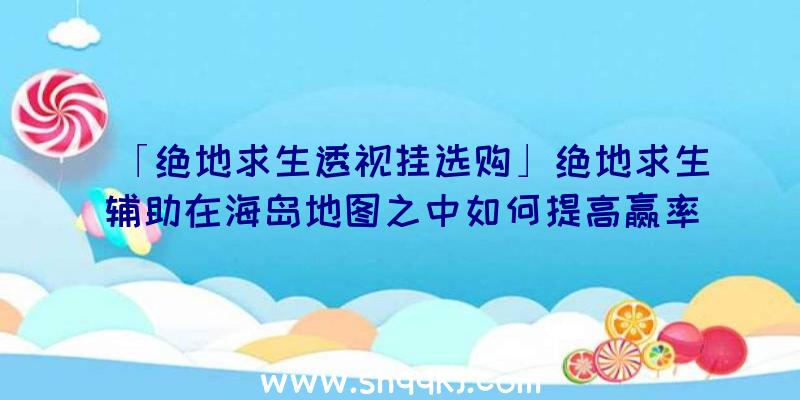 「绝地求生透视挂选购」绝地求生辅助在海岛地图之中如何提高赢率