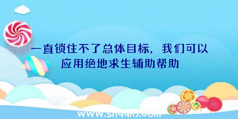 一直锁住不了总体目标，我们可以应用绝地求生辅助帮助