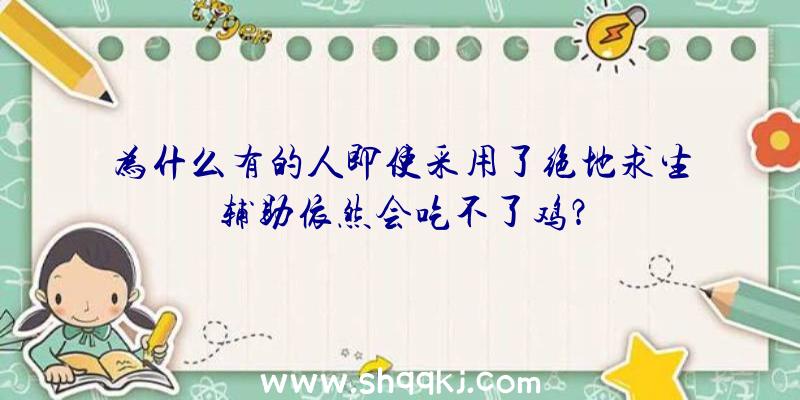 为什么有的人即使采用了绝地求生辅助依然会吃不了鸡？