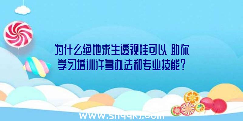 为什么绝地求生透视挂可以幫助你学习培训许多办法和专业技能？