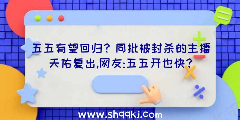 五五有望回归？同批被封杀的主播天佑复出,网友:五五开也快？