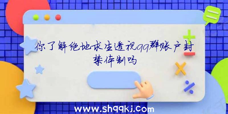 你了解绝地求生透视qq群账户封禁体制吗