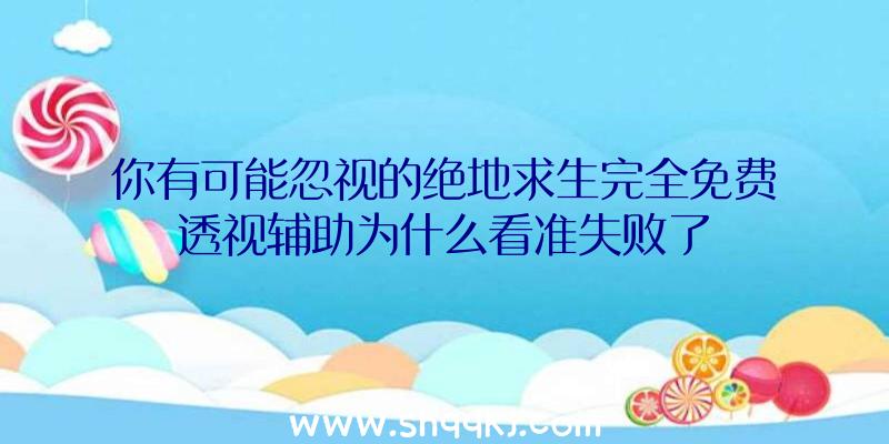 你有可能忽视的绝地求生完全免费透视辅助为什么看准失败了