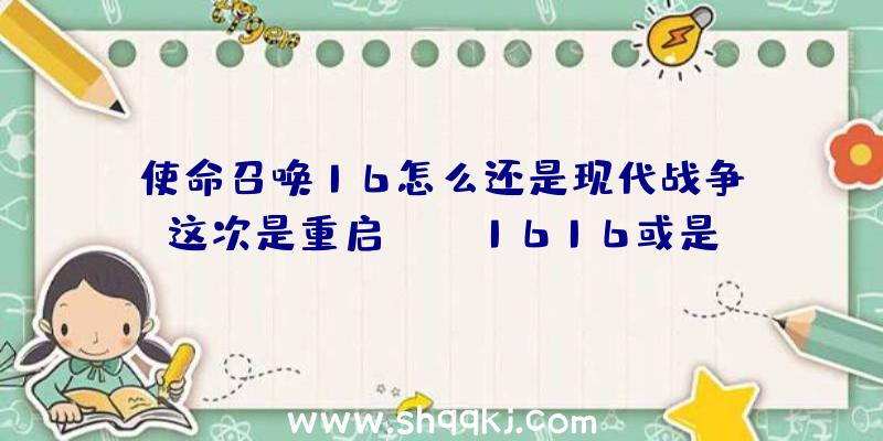 使命召唤16怎么还是现代战争？这次是重启（cod1616或是现代化战争的缘故及实际意义）