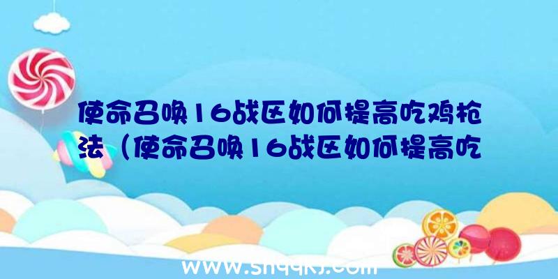 使命召唤16战区如何提高吃鸡枪法（使命召唤16战区如何提高吃鸡枪法）