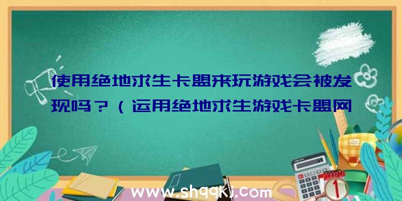 使用绝地求生卡盟来玩游戏会被发现吗？（运用绝地求生游戏卡盟网站玩游戏情况下很难被发现,倘若被发感觉）