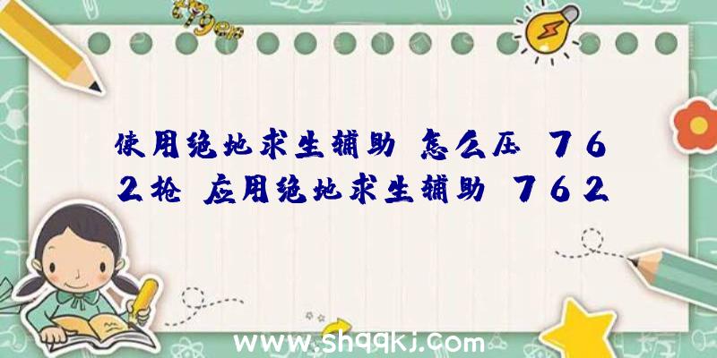 使用绝地求生辅助,怎么压M762枪（应用绝地求生辅助M762这把狙击步枪怎样压枪）