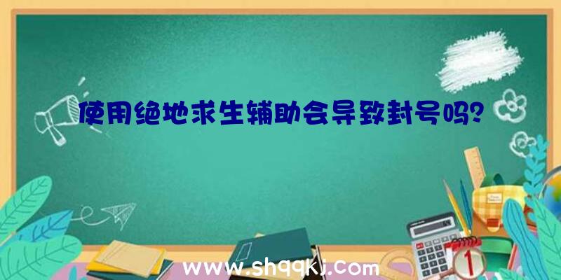 使用绝地求生辅助会导致封号吗？