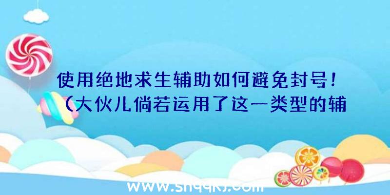 使用绝地求生辅助如何避免封号！（大伙儿倘若运用了这一类型的辅助工具,是否便会被封禁呢？）