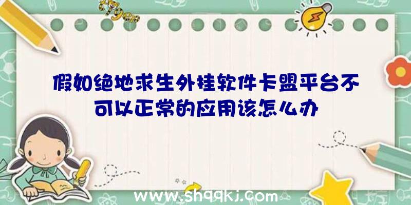 假如绝地求生外挂软件卡盟平台不可以正常的应用该怎么办